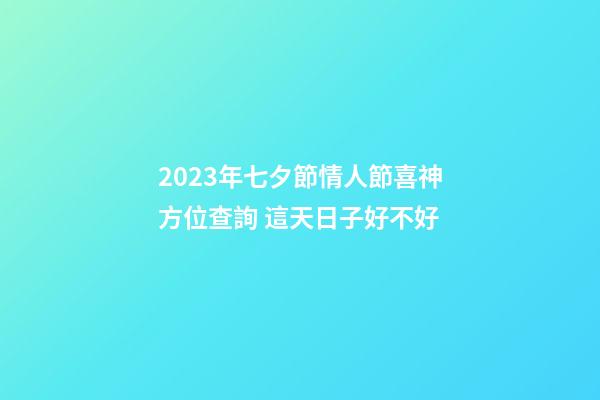 2023年七夕節情人節喜神方位查詢 這天日子好不好